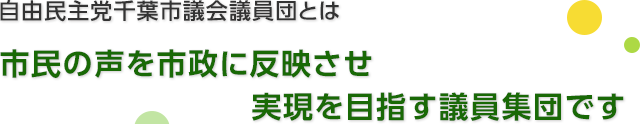 自由民主党千葉市議会議員団とは、市民の声を行政に反映させ、実現を目指す議員集団です